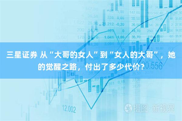 三星证券 从“大哥的女人”到“女人的大哥”，她的觉醒之路，付出了多少代价？
