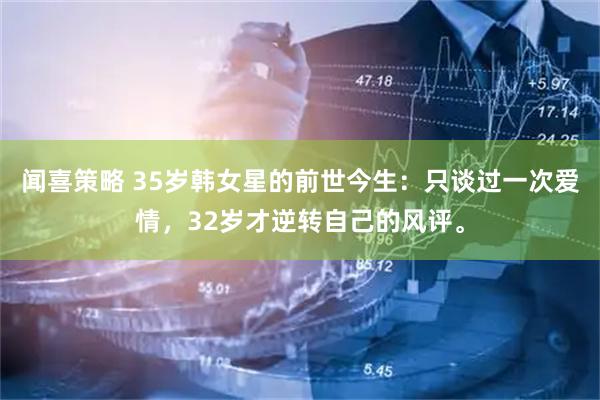 闻喜策略 35岁韩女星的前世今生：只谈过一次爱情，32岁才逆转自己的风评。