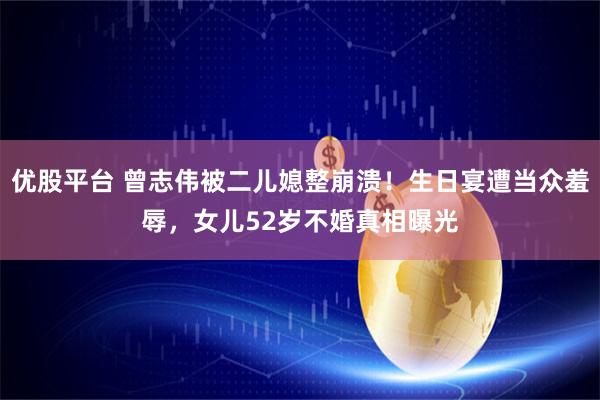 优股平台 曾志伟被二儿媳整崩溃！生日宴遭当众羞辱，女儿52岁不婚真相曝光