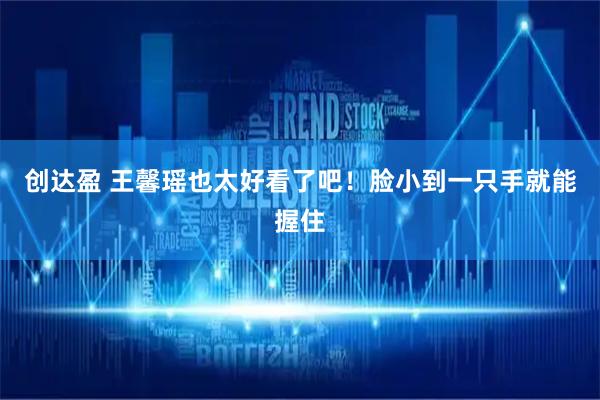 创达盈 王馨瑶也太好看了吧！脸小到一只手就能握住