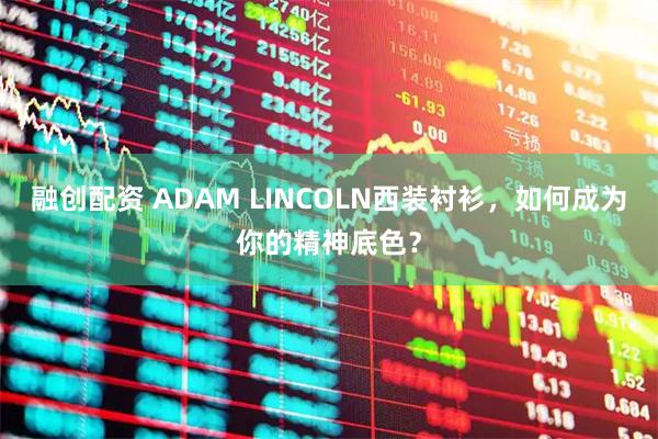 融创配资 ADAM LINCOLN西装衬衫，如何成为你的精神底色？