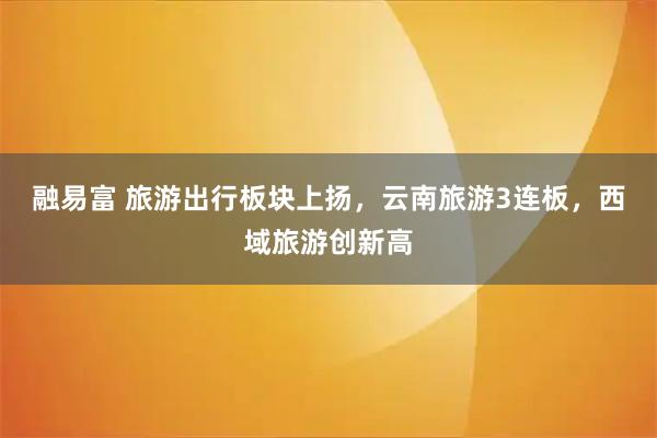 融易富 旅游出行板块上扬，云南旅游3连板，西域旅游创新高