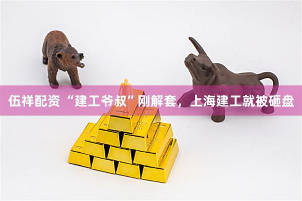 伍祥配资 “建工爷叔”刚解套，上海建工就被砸盘