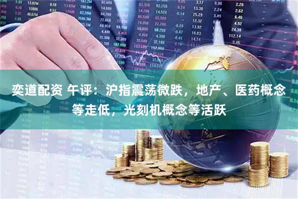 奕道配资 午评：沪指震荡微跌，地产、医药概念等走低，光刻机概念等活跃
