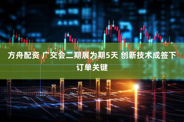 方舟配资 广交会二期展为期5天 创新技术成签下订单关键
