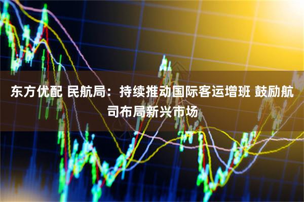东方优配 民航局：持续推动国际客运增班 鼓励航司布局新兴市场