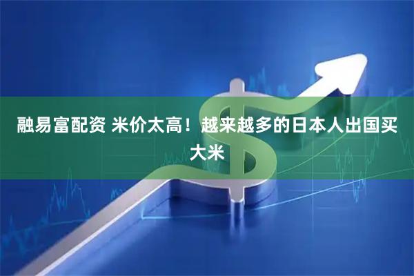 融易富配资 米价太高！越来越多的日本人出国买大米