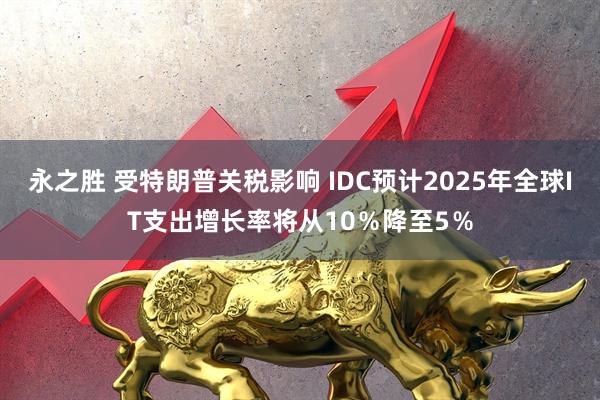 永之胜 受特朗普关税影响 IDC预计2025年全球IT支出增长率将从10％降至5％