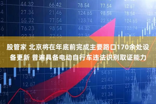 股管家 北京将在年底前完成主要路口170余处设备更新 普遍具备电动自行车违法识别取证能力