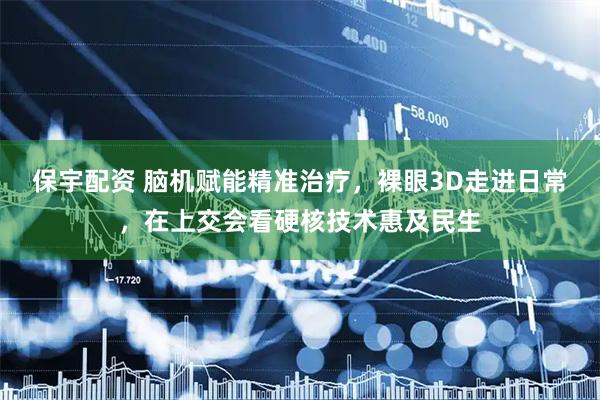 保宇配资 脑机赋能精准治疗，裸眼3D走进日常，在上交会看硬核技术惠及民生