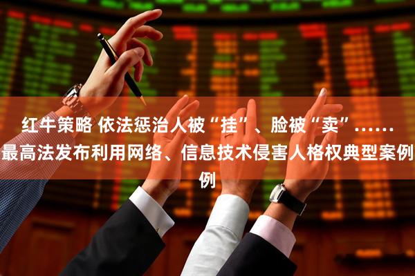 红牛策略 依法惩治人被“挂”、脸被“卖”……最高法发布利用网络、信息技术侵害人格权典型案例