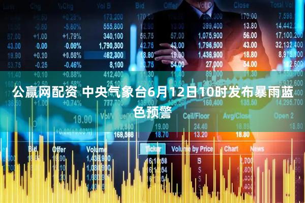 公赢网配资 中央气象台6月12日10时发布暴雨蓝色预警