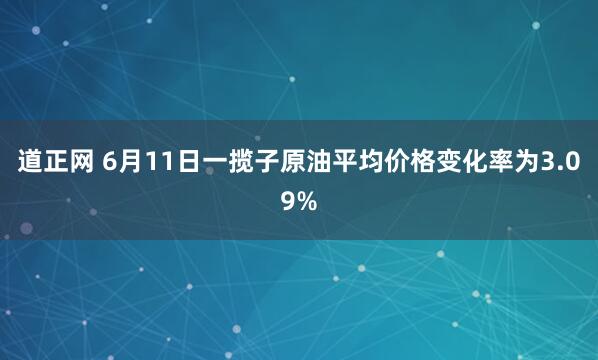 道正网 6月11日一揽子原油平均价格变化率为3.09%