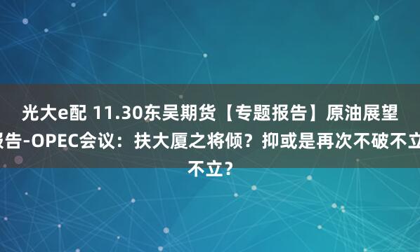 光大e配 11.30东吴期货【专题报告】原油展望报告-OPEC会议：扶大厦之将倾？抑或是再次不破不立？