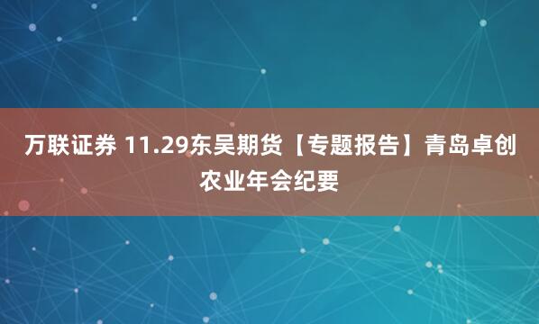 万联证券 11.29东吴期货【专题报告】青岛卓创农业年会纪要