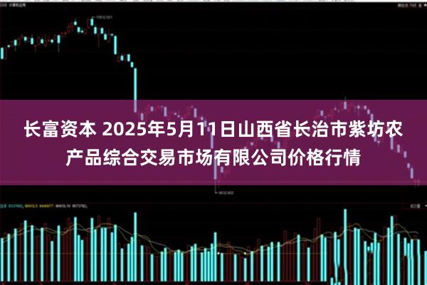 长富资本 2025年5月11日山西省长治市紫坊农产品综合交易市场有限公司价格行情