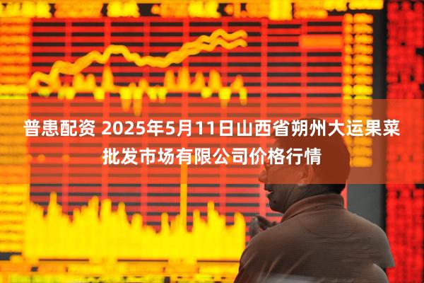 普患配资 2025年5月11日山西省朔州大运果菜批发市场有限公司价格行情