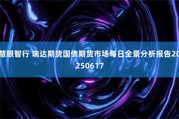慧眼智行 瑞达期货国债期货市场每日全景分析报告20250617