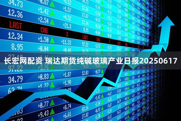 长宏网配资 瑞达期货纯碱玻璃产业日报20250617