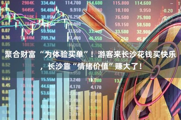 聚合财富 “为体验买单”！游客来长沙花钱买快乐，长沙靠“情绪价值”赚大了！