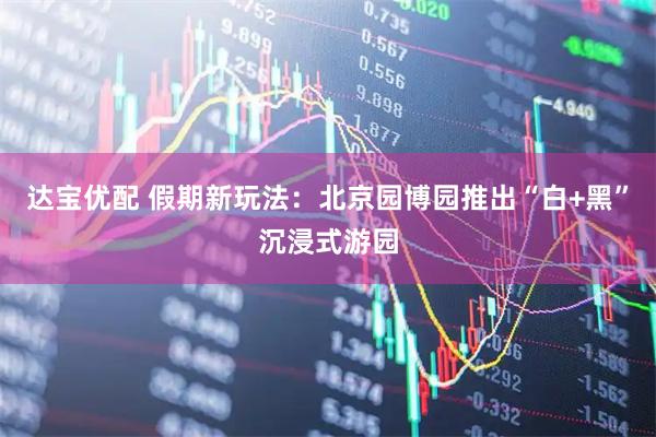 达宝优配 假期新玩法：北京园博园推出“白+黑”沉浸式游园