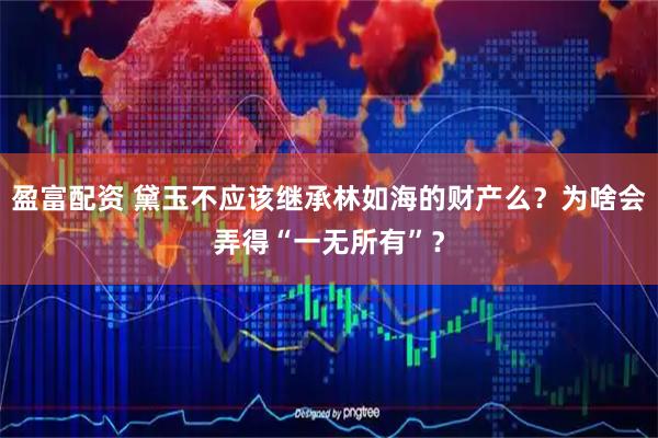 盈富配资 黛玉不应该继承林如海的财产么？为啥会弄得“一无所有”？
