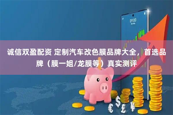 诚信双盈配资 定制汽车改色膜品牌大全，首选品牌（膜一姐/龙膜等）真实测评