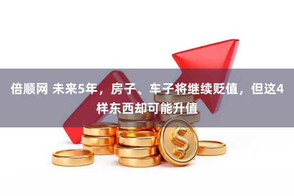 倍顺网 未来5年，房子、车子将继续贬值，但这4样东西却可能升值