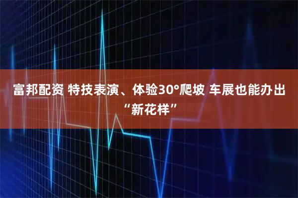 富邦配资 特技表演、体验30°爬坡 车展也能办出“新花样”