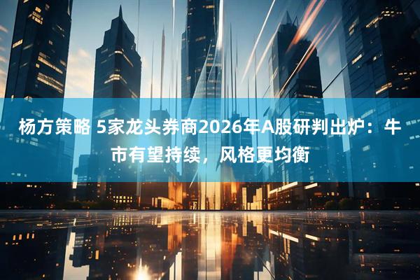 杨方策略 5家龙头券商2026年A股研判出炉:牛市有望持续,风格更均衡