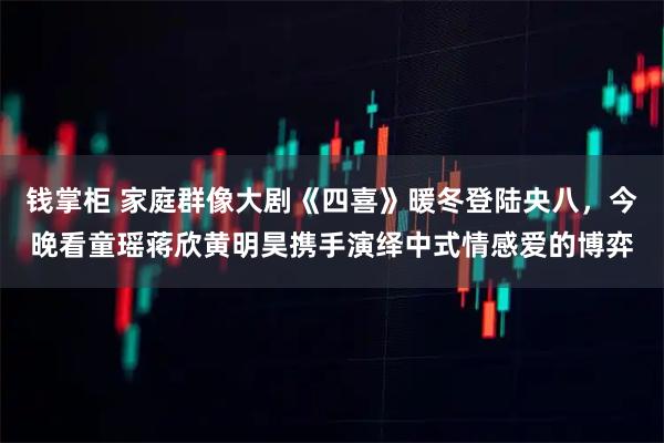 钱掌柜 家庭群像大剧《四喜》暖冬登陆央八,今晚看童瑶蒋欣黄明昊携手演绎中式情感爱的博弈