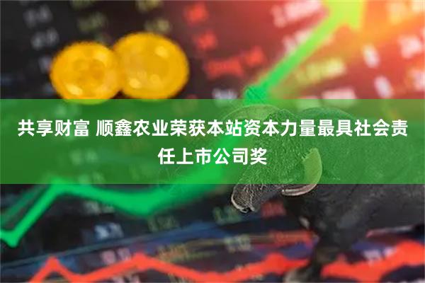 共享财富 顺鑫农业荣获本站资本力量最具社会责任上市公司奖