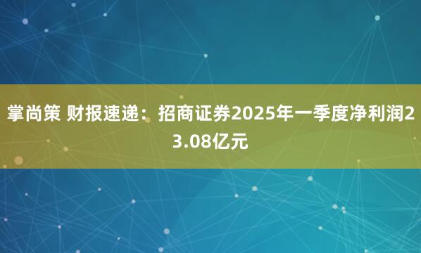 掌尚策 财报速递：招商证券2025年一季度净利润23.08亿元