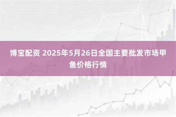 博宝配资 2025年5月26日全国主要批发市场甲鱼价格行情