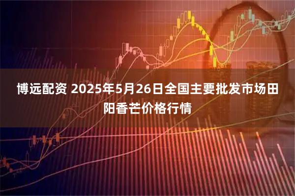 博远配资 2025年5月26日全国主要批发市场田阳香芒价格行情