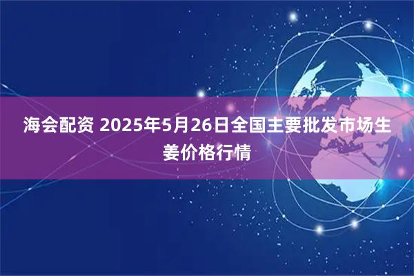 海会配资 2025年5月26日全国主要批发市场生姜价格行情