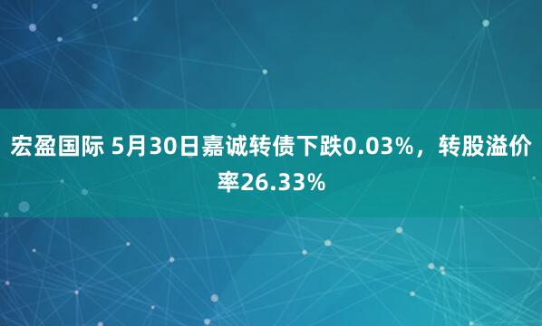 宏盈国际 5月30日嘉诚转债下跌0.03%，转股溢价率26.33%