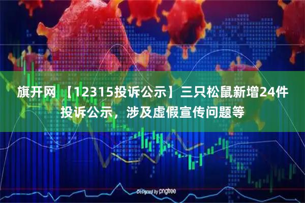 旗开网 【12315投诉公示】三只松鼠新增24件投诉公示，涉及虚假宣传问题等