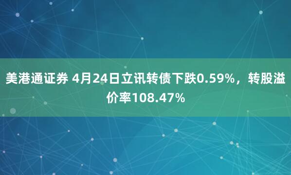 美港通证券 4月24日立讯转债下跌0.59%，转股溢价率108.47%