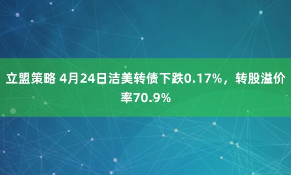 立盟策略 4月24日洁美转债下跌0.17%，转股溢价率70.9%