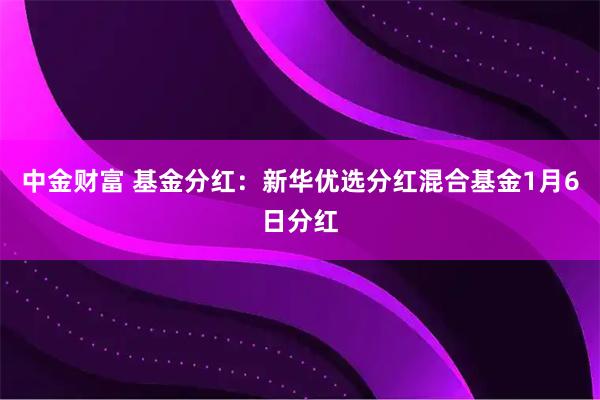 中金财富 基金分红：新华优选分红混合基金1月6日分红