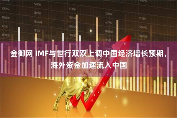 金御网 IMF与世行双双上调中国经济增长预期，海外资金加速流入中国