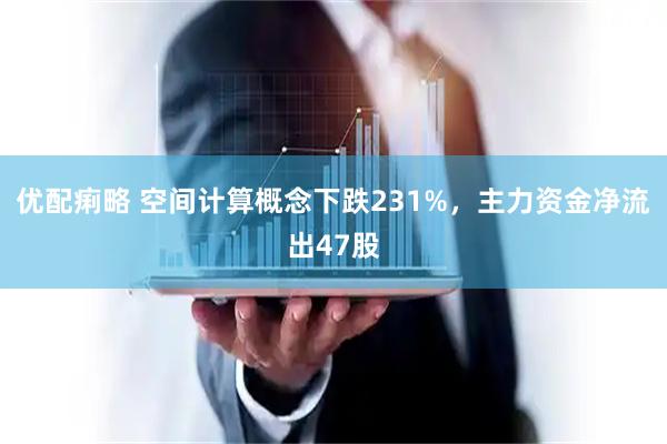 优配痢略 空间计算概念下跌231%,主力资金净流出47股