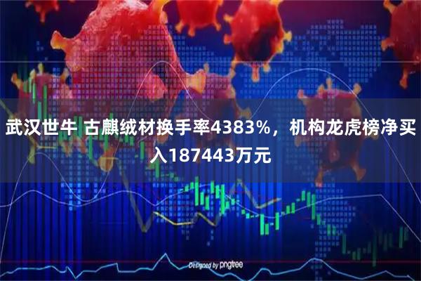 武汉世牛 古麒绒材换手率4383%,机构龙虎榜净买入187443万元