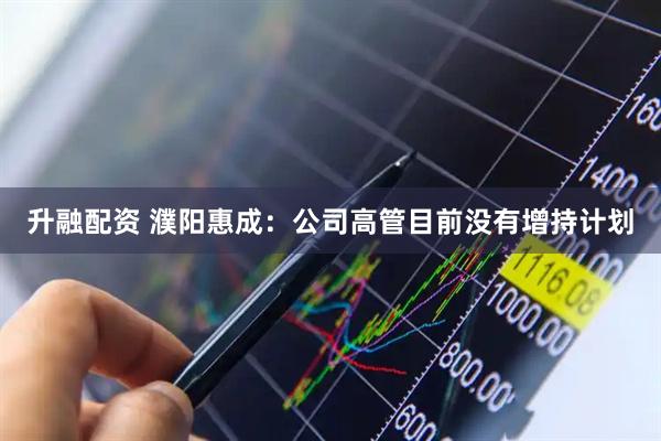 升融配资 濮阳惠成：公司高管目前没有增持计划
