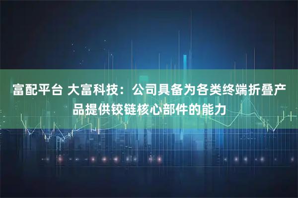 富配平台 大富科技：公司具备为各类终端折叠产品提供铰链核心部件的能力