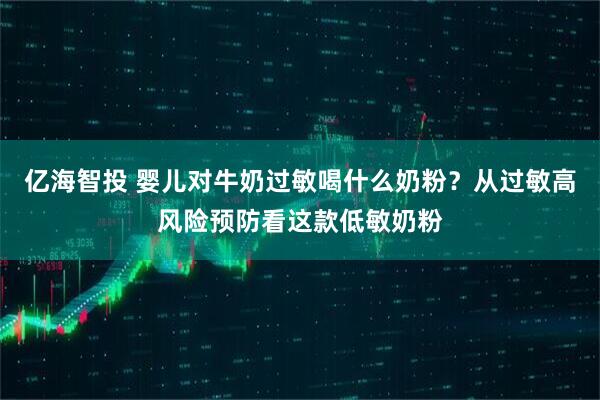 亿海智投 婴儿对牛奶过敏喝什么奶粉?从过敏高风险预防看这款低敏奶粉