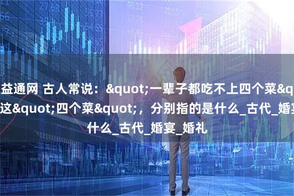 益通网 古人常说："一辈子都吃不上四个菜"，这"四个菜"，分别指的是什么_古代_婚宴_婚礼