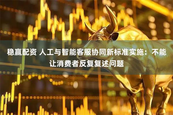 稳赢配资 人工与智能客服协同新标准实施：不能让消费者反复复述问题
